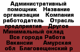 Административный помощник › Название организации ­ Компания-работодатель › Отрасль предприятия ­ Другое › Минимальный оклад ­ 1 - Все города Работа » Вакансии   . Амурская обл.,Благовещенский р-н